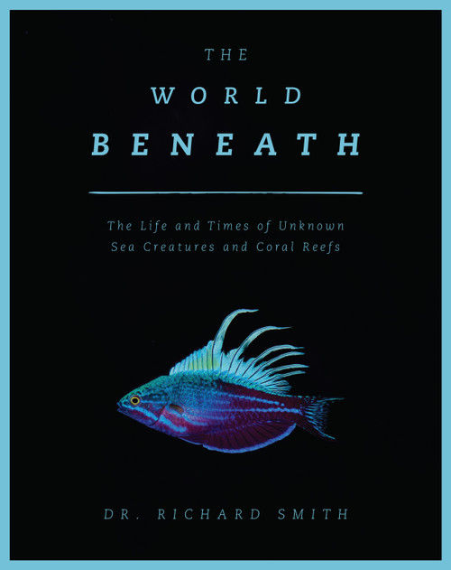 The World Beneath (The Life and Times of Unknown Sea Creatures and Coral Reefs) by Richard Smith, 9781948062220