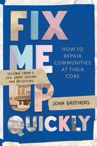 Fix Me Up Quickly (How to Repair Communities at Their Core: Lessons from a Life Spent Giving and Receiving) by John Brothers, 9781954641501