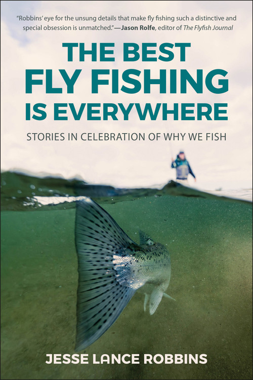 The Best Fly Fishing is Everywhere (Stories in Celebration of Why We Fish) by Jesse Lance Robbins, 9781961293526
