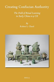 Creating Confucian Authority (The Field of Ritual Learning in Early China to 9 CE) by Robert L. Chard, 9789004461918