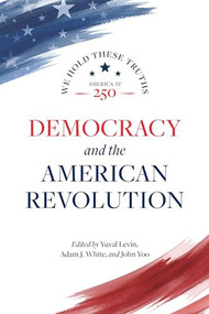 Democracy and the American Revolution - 9780844750606 by Yuval Levin, Adam J. White, John Yoo, Danielle Allen, Peter Berkowitz, Bryan Garsten, Gregory S. Weiner, Gordon S. Wood