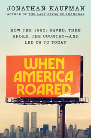 When America Roared (How the 1980s Saved, Then Broke, the Country--and Led Us to Today) by Jonathan Kaufman, 9780593300206
