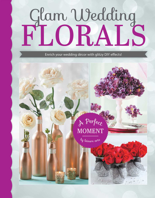 Glam Wedding Florals (Enrich Your Wedding Decor With Glitzy DIY Effects!; A Perfect Moment by Leisure Arts) by Leisure Arts, 9781464739439