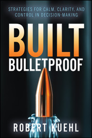Built Bulletproof (Strategies for Calm, Clarity, and Control in Decision-Making) by Robert Kuehl, 9781960259752