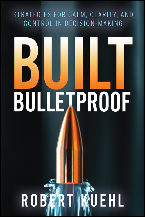 Built Bulletproof (Strategies for Calm, Clarity, and Control in Decision-Making) by Robert Kuehl, 9781960259752
