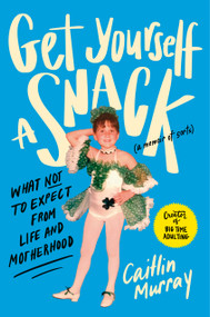 Get Yourself a Snack (What Not to Expect from Life and Motherhood) by Caitlin Murray, 9780593736197