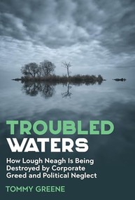 Troubled Waters (The Scandal of How Lough Neagh Is Being Destroyed by Corporate Greed and Political Neglect) by Tommy Greene, 9781785375637