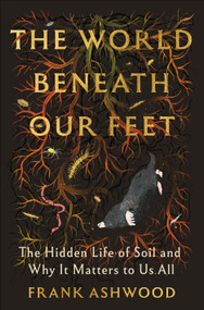 The World Beneath Our Feet (The Hidden Life of Soil and Why It Matters to Us All) by Frank Ashwood, 9780593978320
