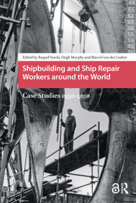 Shipbuilding and Ship Repair Workers around the World (Case Studies 1950-2010) by Raquel Varela, Hugh Murphy, Marcel van der Linden, 9781041186069