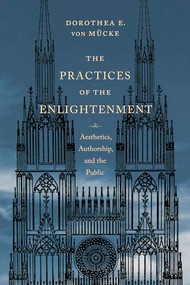 The Practices of the Enlightenment (Aesthetics, Authorship, and the Public) by Dorothea E. von Mücke, 9780231172462