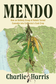 Mendo (How an Unlikely Group of Rebels Turned Cannabis into California's Cash Crop) by Charlie Harris, 9781640096912