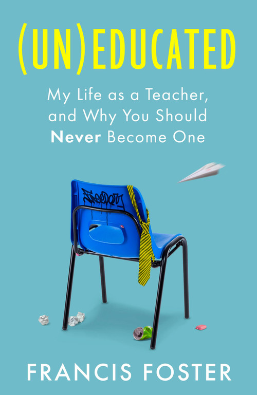 (Un)educated (My Life as a Teacher, and Why You Should Never Become One) by Francis Foster, 9780349021508