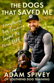 The Dogs That Saved Me (Everything Dog Training Taught Me About Life) by Adam Spivey, 9781408783399