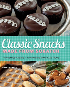 Classic Snacks Made from Scratch (70 Homemade Versions of Your Favorite Brand-Name Treats) by Casey Barber, 9781612431215
