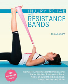 Injury Rehab with Resistance Bands (Complete Anatomy and Rehabilitation Programs for Back, Neck, Shoulders, Elbows, Hips, Knees, Ankles and More) by Dr. Karl Knopf, 9781612434490