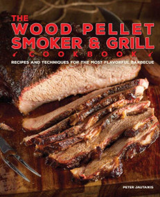 The Wood Pellet Smoker and Grill Cookbook (Recipes and Techniques for the Most Flavorful and Delicious Barbecue) by Peter Jautaikis, 9781612435596