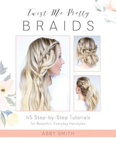 Twist Me Pretty Braids (45 Step-by-Step Tutorials for Beautiful, Everyday Hairstyles) by Abby Smith, 9781612437286