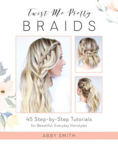 Twist Me Pretty Braids (45 Step-by-Step Tutorials for Beautiful, Everyday Hairstyles) by Abby Smith, 9781612437286