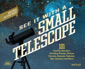 See It with a Small Telescope (101 Cosmic Wonders Including Planets, Moons, Comets, Galaxies, Nebulae, Star Clusters and More) by Will Kalif, 9781612437569