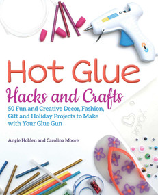 Hot Glue Hacks and Crafts (50 Fun and Creative Decor, Fashion, Gift and Holiday Projects to Make with Your Glue Gun) by Angie Holden, Carolina Moore, 9781612438337