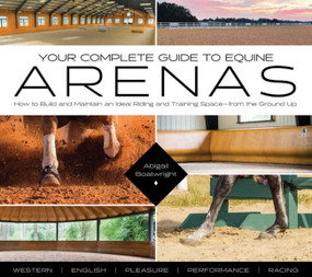Your Complete Guide to Equine Arenas (How to Build and Maintain an Ideal Riding and Training Spaceâ€”from the Ground Up) by Abigail Boatwright, 9781646011704