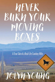 Never Burn Your Moving Boxes (A True Tale of a Real-Life Cowboy Wife) by Jolyn Young, 9781646011766