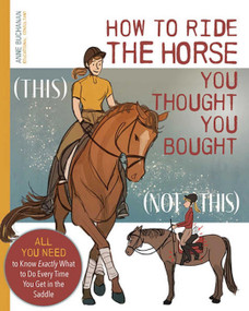 How to Ride the Horse You Thought You Bought (All You Need to Know Exactly What to Do Every Time You Get in the Saddle) by Anne Buchanan, 9781646012053