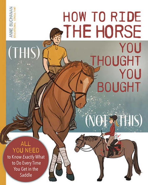 How to Ride the Horse You Thought You Bought (All You Need to Know Exactly What to Do Every Time You Get in the Saddle) by Anne Buchanan, 9781646012053