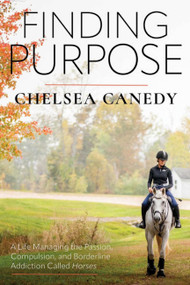 Finding Purpose (A Life Managing the Passion, Compulsion, and Borderline Addiction Called "Horses") by Chelsea Canedy, 9781646012305