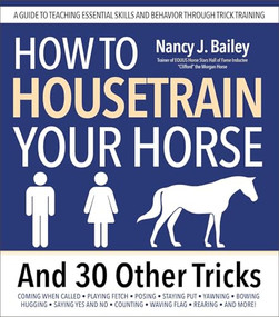 How to Housetrain Your Horse and 30 Other Tricks (A Guide to Teaching Essential Skills and Behavior Through Trick Training) by Nancy J Bailey, 9781646012381