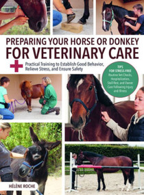 Preparing Your Horse or Donkey for Veterinary Care (Practical Training to Establish Good Behavior, Relieve Stress, and Ensure Safety) by Helene Roche, 9781646012428