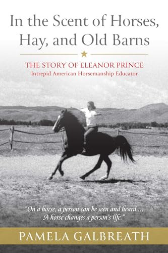 In the Scent of Horses, Hay, and Old Barns (The Story of Eleanor Prince, Intrepid American Horsemanship Educator) by Pamela Galbreath, 9781646013012