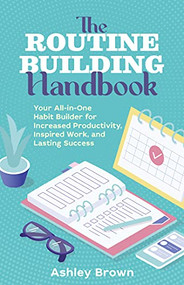 The Routine-Building Handbook (Your All-in-One Habit Builder for Increased Productivity, Inspired Work, and Lasting Success) by Ashley Brown, 9781646042463