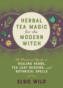 Herbal Tea Magic for the Modern Witch (A Practical Guide to Healing Herbs, Tea Leaf Reading, and Botanical Spells) by Elsie Wild, 9781646042470