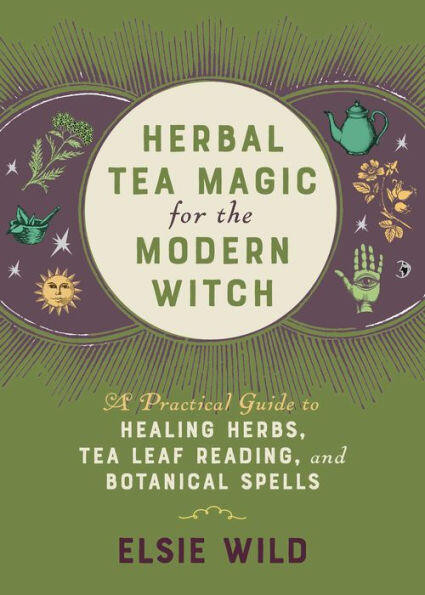 Herbal Tea Magic for the Modern Witch (A Practical Guide to Healing Herbs, Tea Leaf Reading, and Botanical Spells) by Elsie Wild, 9781646042470
