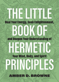 The Little Book of Hermetic Principles (Heal Your Energy, Seek Enlightenment, and Deepen Your Understanding of Your Mind, Body, and Spirit) by Amber D Browne, 9781646043118