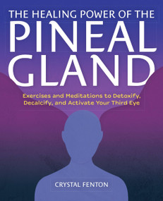 The Healing Power of the Pineal Gland (Exercises and Meditations to Detoxify, Decalcify, and Activate Your Third Eye) by Crystal Fenton, 9781646043408