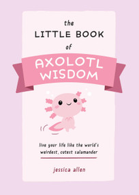 The Little Book of Axolotl Wisdom (Live Your Life Like the World's Weirdest, Cutest Salamander) by Jessica Allen, 9781646044177