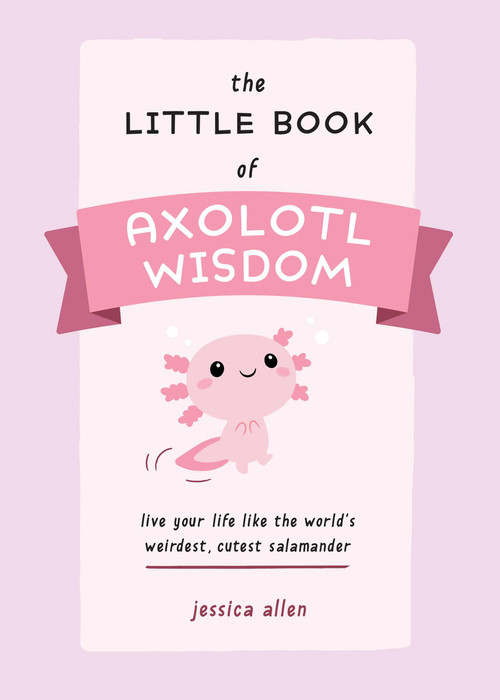 The Little Book of Axolotl Wisdom (Live Your Life Like the World's Weirdest, Cutest Salamander) by Jessica Allen, 9781646044177