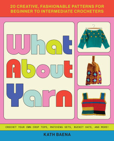 What About Yarn (20 Creative, Fashionable Patterns for Beginner to Intermediate Crocheters) by Kath Baena, 9781646044573