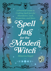 Spell Jars for the Modern Witch (A Practical Guide to Crafting Spell Jars for Abundance, Luck, Protection, and More) by Minerva Siegel, 9781646044955