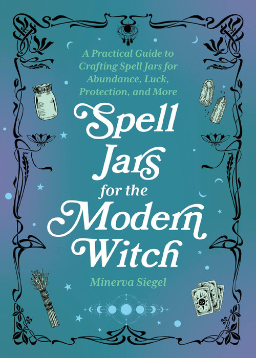 Spell Jars for the Modern Witch (A Practical Guide to Crafting Spell Jars for Abundance, Luck, Protection, and More) by Minerva Siegel, 9781646044955