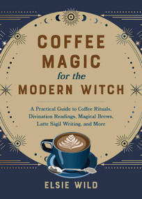 Coffee Magic for the Modern Witch (A Practical Guide to Coffee Rituals, Divination Readings, Magical Brews, Latte Sigil Writing, and More) by Elsie Wild, 9781646045501