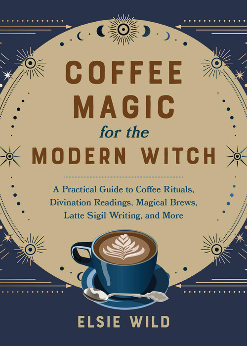 Coffee Magic for the Modern Witch (A Practical Guide to Coffee Rituals, Divination Readings, Magical Brews, Latte Sigil Writing, and More) by Elsie Wild, 9781646045501