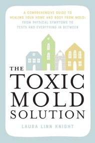 The Toxic Mold Solution (A Comprehensive Guide to Healing Your Home and Body from Mold: From Physical Symptoms to Tests and Everything in Between) by Laura Linn Knight, 9781646046140