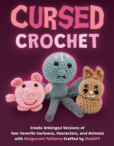 Cursed Crochet (Create Unhinged Versions of Your Favorite Cartoons, Characters, and Animals with Amigurumi Patterns Crafted by ChatGPT) by Editors of Ulysses Press, 9781646046294