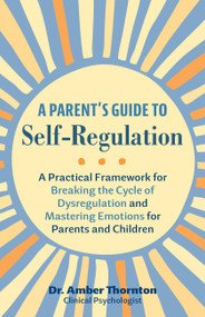A Parent's Guide to Self-Regulation (A Practical Framework for Breaking the Cycle of Dysregulation and Mastering Emotions for Parents and Children) by Dr. Amber Thornton, 9781646046683