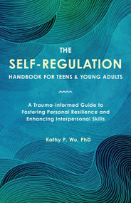 The Self-Regulation Handbook for Teens and Young Adults (A Trauma-Informed Guide to Fostering Personal Resilience and Enhancing Interpersonal Skills) by Kathy Wu, 9781646047574