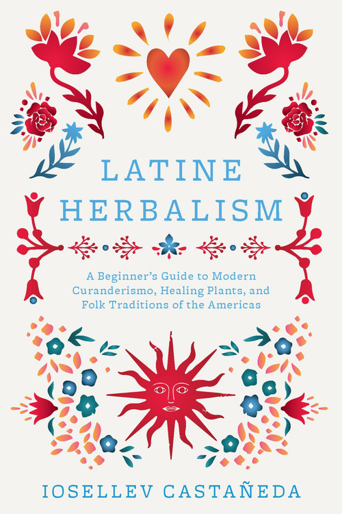 Latine Herbalism (A Beginner's Guide to Modern Curanderismo, Healing Plants, and Folk Traditions of the Americas) by Iosellev Castañeda, 9781646047628