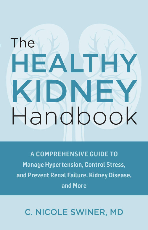 The Healthy Kidney Handbook (A Comprehensive Guide to Manage Hypertension, Control Stress, and Prevent Renal Failure, Kidney Disease, and More) by C. Nicole Swiner, 9781646047673